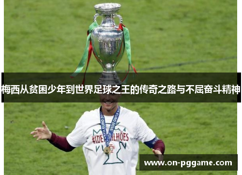 梅西从贫困少年到世界足球之王的传奇之路与不屈奋斗精神