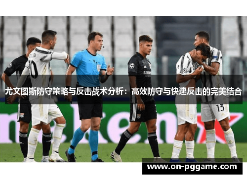 尤文图斯防守策略与反击战术分析：高效防守与快速反击的完美结合