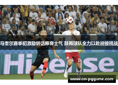 马奎尔赛季初激励讲话振奋士气 鼓舞球队全力以赴迎接挑战