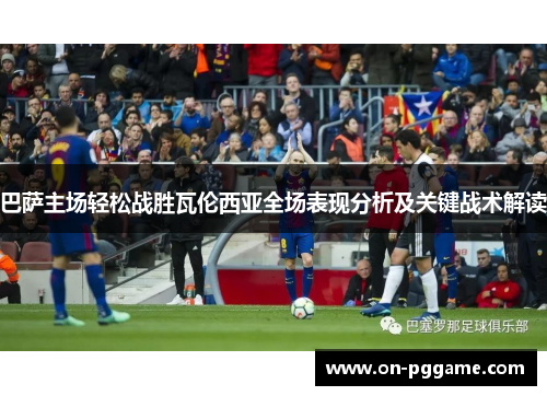 巴萨主场轻松战胜瓦伦西亚全场表现分析及关键战术解读
