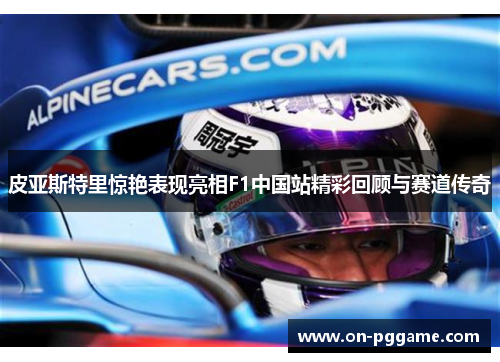 皮亚斯特里惊艳表现亮相F1中国站精彩回顾与赛道传奇