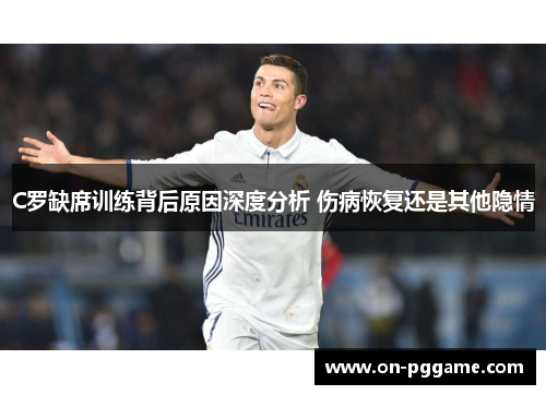C罗缺席训练背后原因深度分析 伤病恢复还是其他隐情
