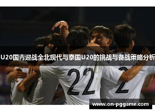 U20国青迎战全北现代与泰国U20的挑战与备战策略分析
