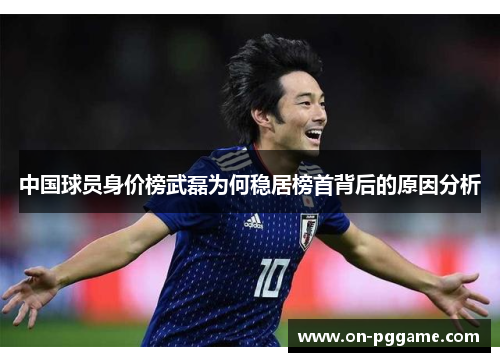 中国球员身价榜武磊为何稳居榜首背后的原因分析