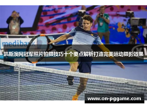 凯斯澳网冠军照片拍摄技巧十个要点解析打造完美运动摄影效果