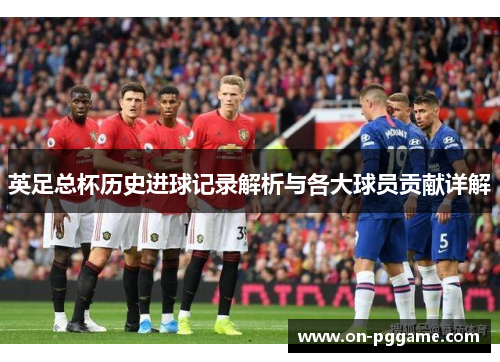 英足总杯历史进球记录解析与各大球员贡献详解