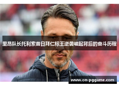 里昂队长托利索昔日拜仁标王逆袭崛起背后的奋斗历程